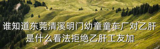 誰知道東莞清溪明門幼童童車廠對(duì)乙肝是什么看法拒絕乙肝工友加