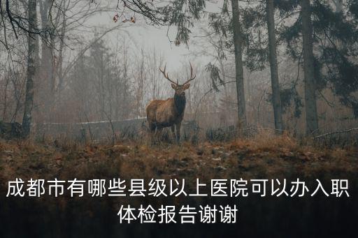 成都市有哪些縣級(jí)以上醫(yī)院可以辦入職體檢報(bào)告謝謝