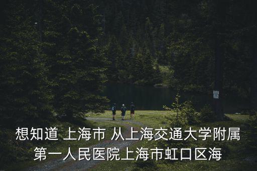 想知道 上海市 從上海交通大學附屬第一人民醫院上海市虹口區海