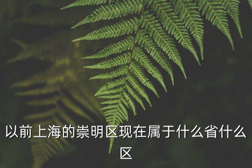 上海市崇明縣最新行政區劃，以前上海的崇明區現在屬于什么省什么區