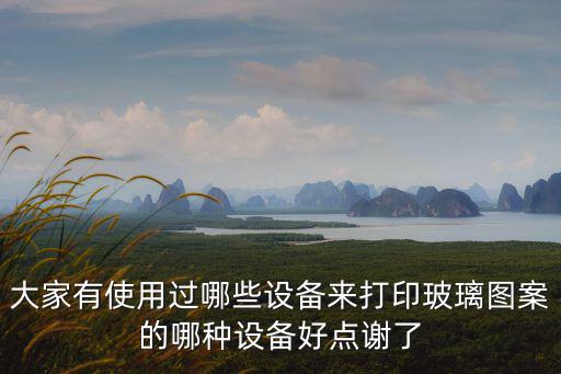 大家有使用過哪些設備來打印玻璃圖案的哪種設備好點謝了