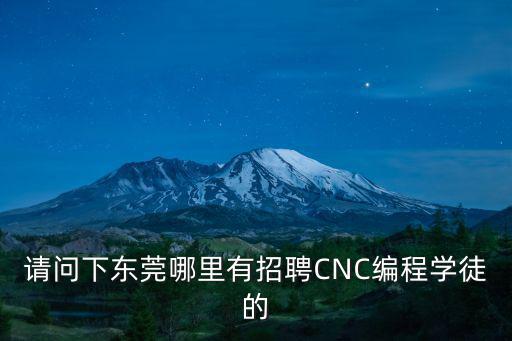 請問下東莞哪里有招聘CNC編程學徒的