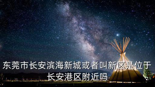 東莞市長安濱海新城或者叫新區是位于長安港區附近嗎