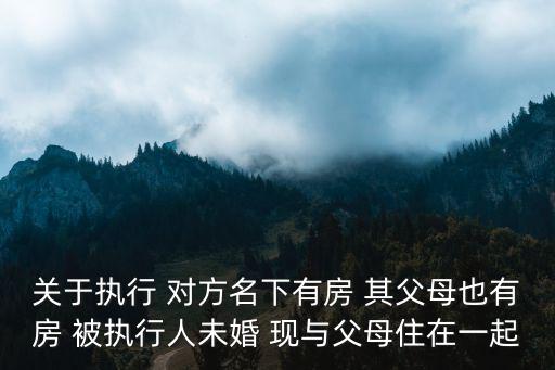 關(guān)于執(zhí)行 對方名下有房 其父母也有房 被執(zhí)行人未婚 現(xiàn)與父母住在一起