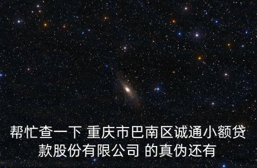 幫忙查一下 重慶市巴南區(qū)誠通小額貸款股份有限公司 的真?zhèn)芜€有