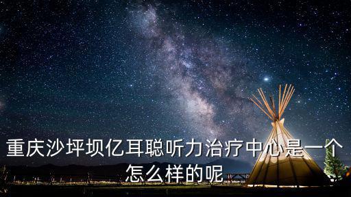 重慶沙坪壩億耳聰聽力治療中心是一個怎么樣的呢