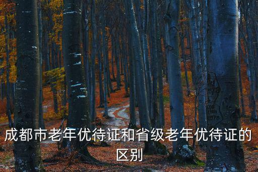 成都市老年優(yōu)待證和省級老年優(yōu)待證的區(qū)別