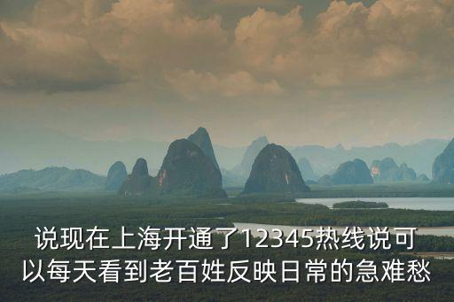 說現在上海開通了12345熱線說可以每天看到老百姓反映日常的急難愁