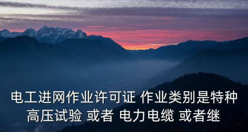 電工進(jìn)網(wǎng)作業(yè)許可證 作業(yè)類別是特種高壓試驗(yàn) 或者 電力電纜 或者繼