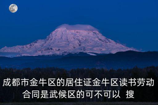 成都市金牛區的居住證金牛區讀書勞動合同是武候區的可不可以  搜