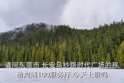 請問東莞市 長安烏紗路時代廣場的移動溝通100服務廳 今天上班嗎
