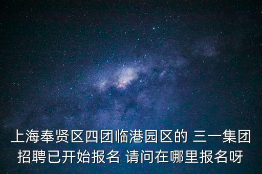 上海奉賢區四團臨港園區的 三一集團招聘已開始報名 請問在哪里報名呀