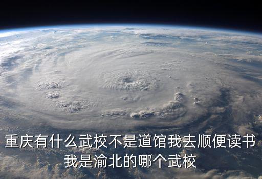 重慶有什么武校不是道館我去順便讀書(shū)我是渝北的哪個(gè)武校