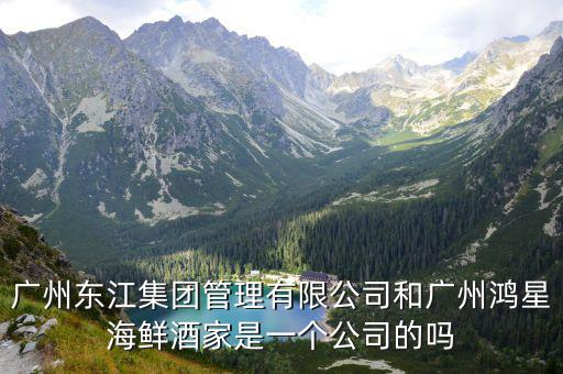 廣州東江集團管理有限公司和廣州鴻星海鮮酒家是一個公司的嗎