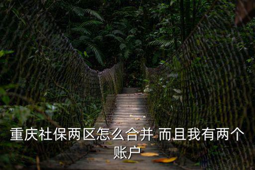 重慶社保兩區怎么合并 而且我有兩個賬戶
