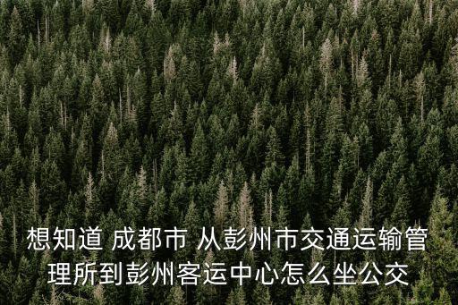 想知道 成都市 從彭州市交通運(yùn)輸管理所到彭州客運(yùn)中心怎么坐公交