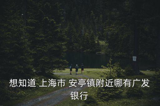 想知道 上海市 安亭鎮附近哪有廣發銀行