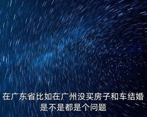 廣州別墅婚禮，在廣東省比如在廣州沒買房子和車結婚是不是都是個問題