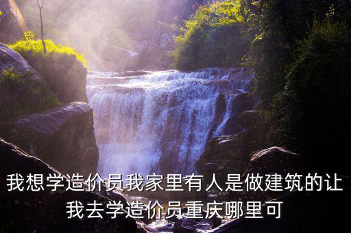 我想學(xué)造價(jià)員我家里有人是做建筑的讓我去學(xué)造價(jià)員重慶哪里可