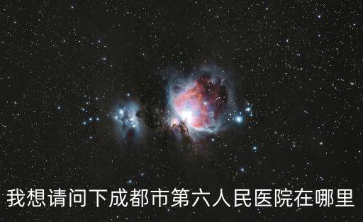 我想請(qǐng)問(wèn)下成都市第六人民醫(yī)院在哪里