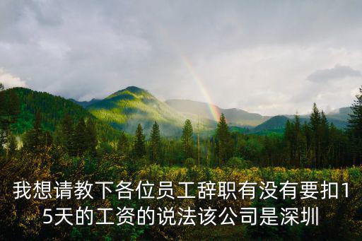 海耀標志實業深圳有限公司，我想請教下各位員工辭職有沒有要扣15天的工資的說法該公司是深圳