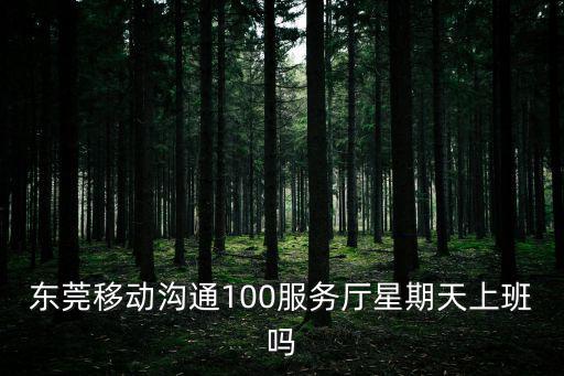 東莞東城溝通100營業廳電話號碼，東莞移動溝通100服務廳星期天上班嗎