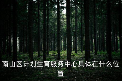 南山區(qū)計劃生育服務(wù)中心具體在什么位置