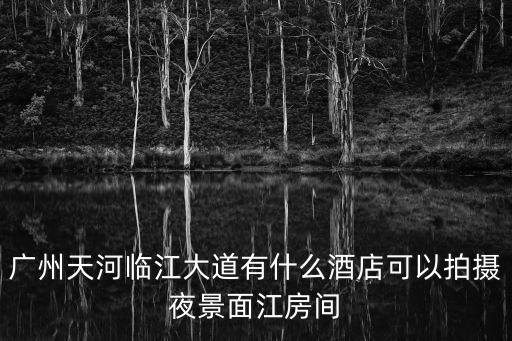 廣州天河臨江大道有什么酒店可以拍攝夜景面江房間