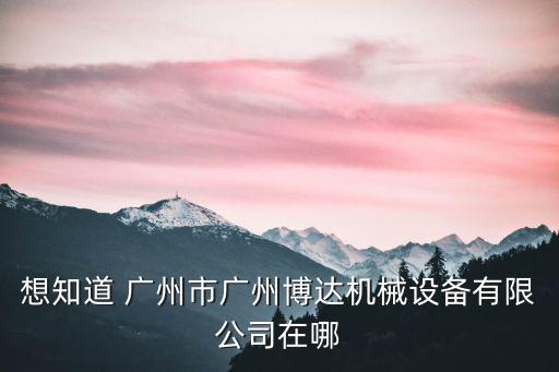 想知道 廣州市廣州博達機械設備有限公司在哪