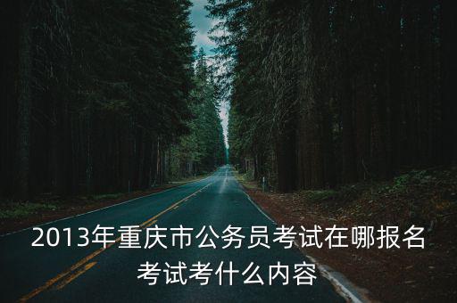 2013年重慶市公務員考試在哪報名考試考什么內容