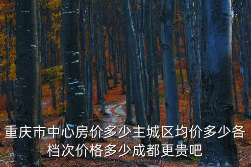 重慶市中心房價多少主城區均價多少各檔次價格多少成都更貴吧