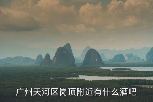 廣州天河爵色酒吧，廣州天河區崗頂附近有什么酒吧