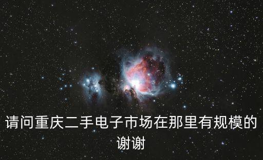 請(qǐng)問重慶二手電子市場(chǎng)在那里有規(guī)模的謝謝