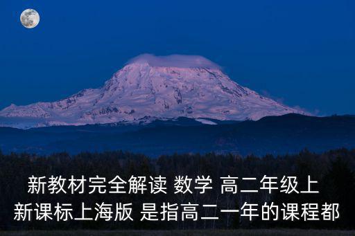 新教材完全解讀 數(shù)學(xué) 高二年級(jí)上 新課標(biāo)上海版 是指高二一年的課程都