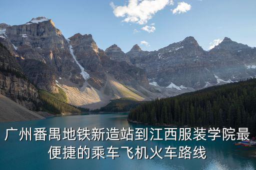 廣州番禺地鐵新造站到江西服裝學院最便捷的乘車飛機火車路線