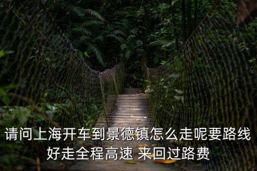 請問上海開車到景德鎮(zhèn)怎么走呢要路線好走全程高速 來回過路費