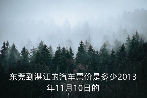 東莞到漢口的汽車票價是多少錢一張，東莞到湛江的汽車票價是多少2013年11月10日的