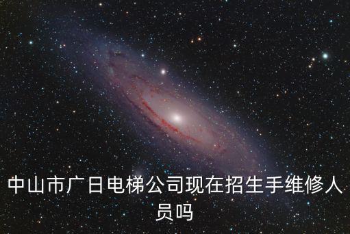 中山市廣日電梯公司現(xiàn)在招生手維修人員嗎