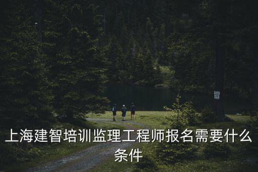 上海建智培訓監理工程師報名需要什么條件