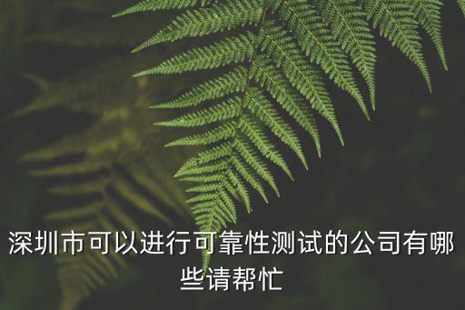 深圳市可以進(jìn)行可靠性測試的公司有哪些請幫忙