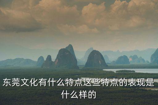 東莞文化有什么特點這些特點的表現是什么樣的