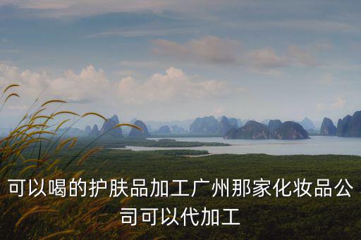 廣州巨人化妝品有限公司，可以喝的護膚品加工廣州那家化妝品公司可以代加工