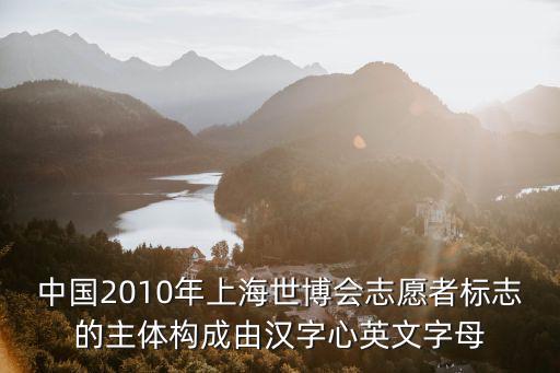 中國2010年上海世博會志愿者標志的主體構成由漢字心英文字母