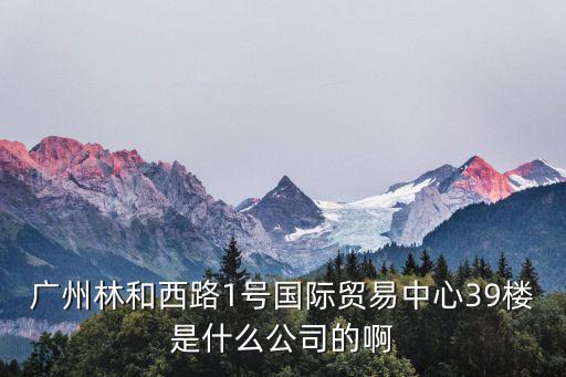 廣州林和西路1號國際貿易中心39樓是什么公司的啊