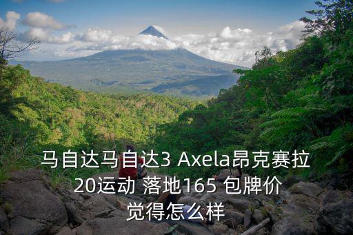 馬自達(dá)馬自達(dá)3 Axela昂克賽拉  20運動 落地165 包牌價 覺得怎么樣