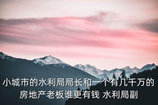 成都市水務(wù)局局長陳科，小城市的水利局局長和一個有幾千萬的房地產(chǎn)老板誰更有錢 水利局副