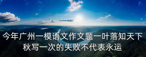 今年廣州一模語文作文題一葉落知天下秋寫一次的失敗不代表永運