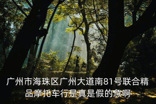 廣州市海珠區(qū)廣州大道南81號(hào)聯(lián)合精品摩托車(chē)行是真是假的急啊