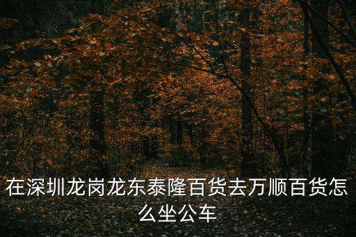 在深圳龍崗龍東泰隆百貨去萬順百貨怎么坐公車