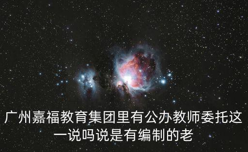 廣州嘉福教育集團(tuán)里有公辦教師委托這一說嗎說是有編制的老